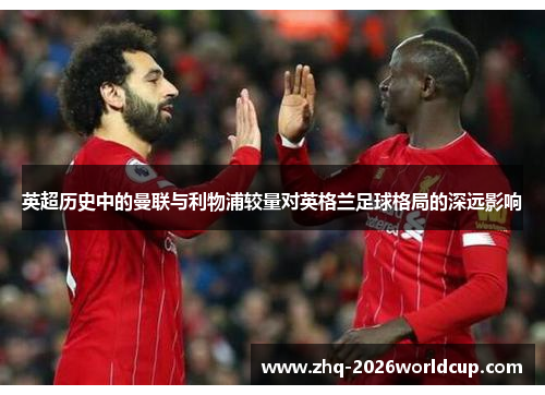 英超历史中的曼联与利物浦较量对英格兰足球格局的深远影响