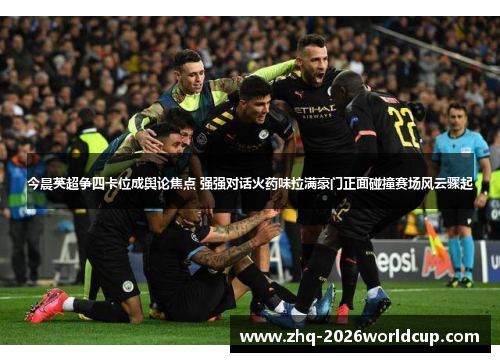 今晨英超争四卡位成舆论焦点 强强对话火药味拉满豪门正面碰撞赛场风云骤起