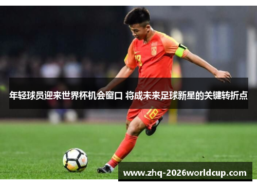年轻球员迎来世界杯机会窗口 将成未来足球新星的关键转折点