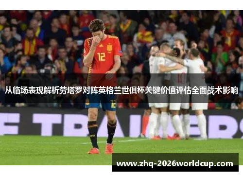 从临场表现解析劳塔罗对阵英格兰世俱杯关键价值评估全面战术影响