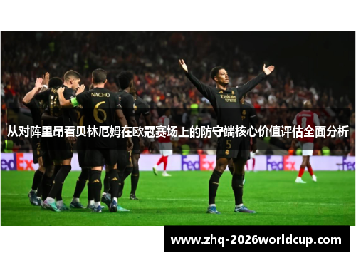 从对阵里昂看贝林厄姆在欧冠赛场上的防守端核心价值评估全面分析
