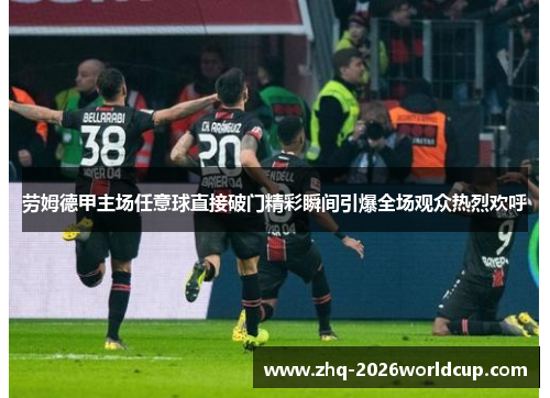 劳姆德甲主场任意球直接破门精彩瞬间引爆全场观众热烈欢呼 劳姆德甲主场任意球直接破门精彩瞬间引爆全场观众热烈欢呼