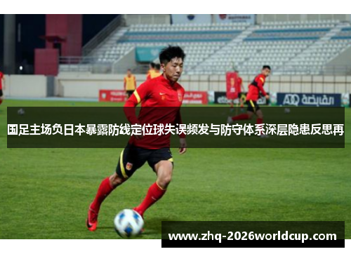 国足主场负日本暴露防线定位球失误频发与防守体系深层隐患反思再 国足主场负日本暴露防线定位球失误频发与防守体系深层隐患反思再
