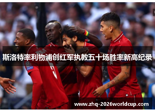 斯洛特率利物浦创红军执教五十场胜率新高纪录