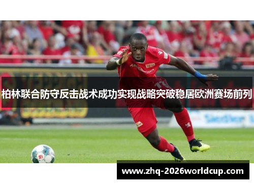 柏林联合防守反击战术成功实现战略突破稳居欧洲赛场前列 柏林联合防守反击战术成功实现战略突破稳居欧洲赛场前列