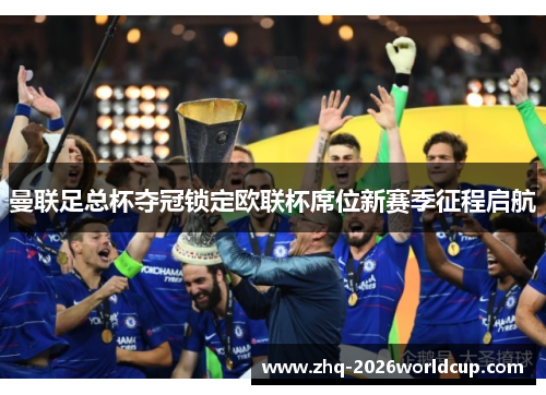 曼联足总杯夺冠锁定欧联杯席位新赛季征程启航 曼联足总杯夺冠锁定欧联杯席位新赛季征程启航