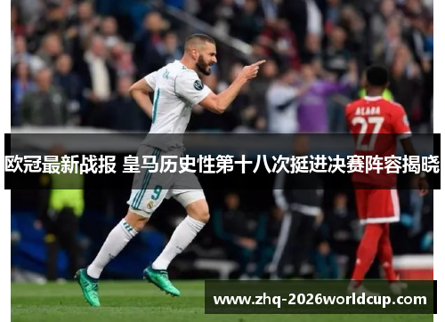 欧冠最新战报 皇马历史性第十八次挺进决赛阵容揭晓 欧冠最新战报 皇马历史性第十八次挺进决赛阵容揭晓
