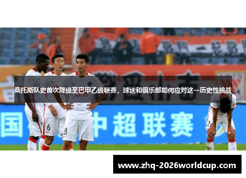 桑托斯队史首次降级至巴甲乙级联赛,球迷和俱乐部如何应对这一历史性挑战 桑托斯队史首次降级至巴甲乙级联赛,球迷和俱乐部如何应对这一历史性挑战