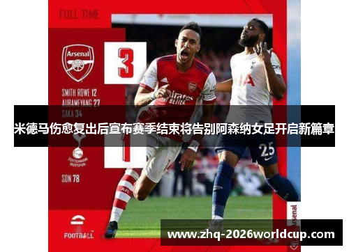 米德马伤愈复出后宣布赛季结束将告别阿森纳女足开启新篇章