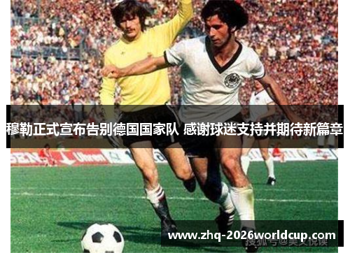 穆勒正式宣布告别德国国家队 感谢球迷支持并期待新篇章 穆勒正式宣布告别德国国家队 感谢球迷支持并期待新篇章