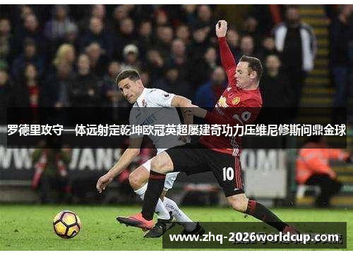 罗德里攻守一体远射定乾坤欧冠英超屡建奇功力压维尼修斯问鼎金球 罗德里攻守一体远射定乾坤欧冠英超屡建奇功力压维尼修斯问鼎金球