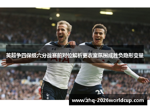 英超争四保级六分战赛前对位解析更衣室氛围成胜负隐形变量 英超争四保级六分战赛前对位解析更衣室氛围成胜负隐形变量