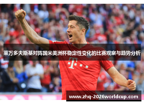 莱万多夫斯基对阵国米美洲杯稳定性变化的比赛观察与趋势分析 莱万多夫斯基对阵国米美洲杯稳定性变化的比赛观察与趋势分析