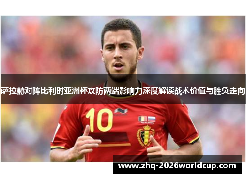 萨拉赫对阵比利时亚洲杯攻防两端影响力深度解读战术价值与胜负走向