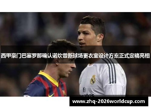 西甲豪门巴塞罗那确认诺坎普新球场更衣室设计方案正式定稿亮相 西甲豪门巴塞罗那确认诺坎普新球场更衣室设计方案正式定稿亮相