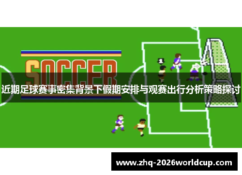 近期足球赛事密集背景下假期安排与观赛出行分析策略探讨 近期足球赛事密集背景下假期安排与观赛出行分析策略探讨