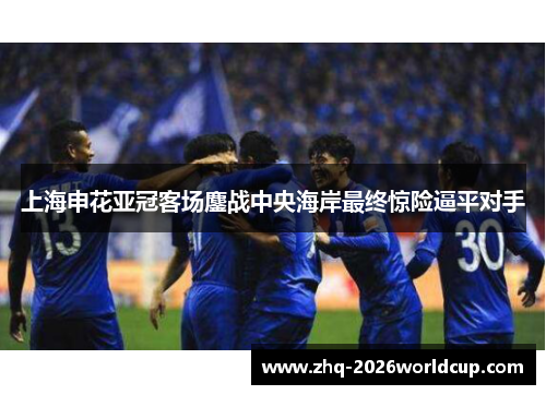 上海申花亚冠客场鏖战中央海岸最终惊险逼平对手 上海申花亚冠客场鏖战中央海岸最终惊险逼平对手