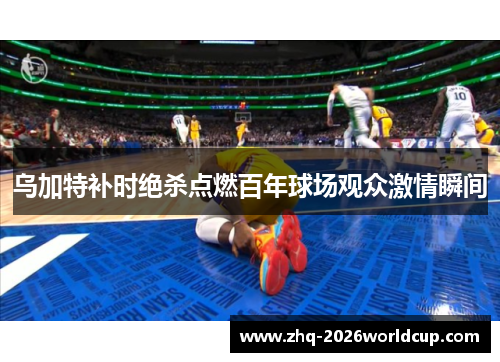 乌加特补时绝杀点燃百年球场观众激情瞬间 乌加特补时绝杀点燃百年球场观众激情瞬间
