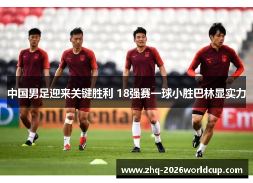 中国男足迎来关键胜利 18强赛一球小胜巴林显实力 中国男足迎来关键胜利 18强赛一球小胜巴林显实力