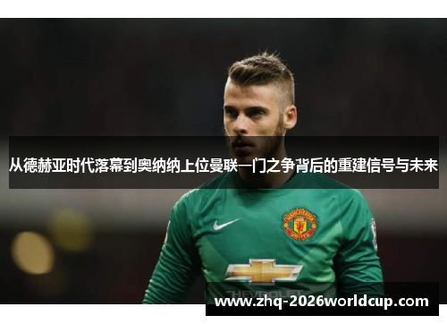 从德赫亚时代落幕到奥纳纳上位曼联一门之争背后的重建信号与未来