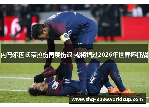 内马尔因韧带拉伤再度伤退 或将错过2026年世界杯征战
