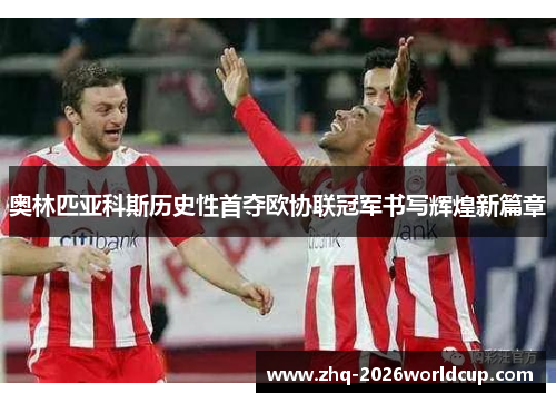 奥林匹亚科斯历史性首夺欧协联冠军书写辉煌新篇章