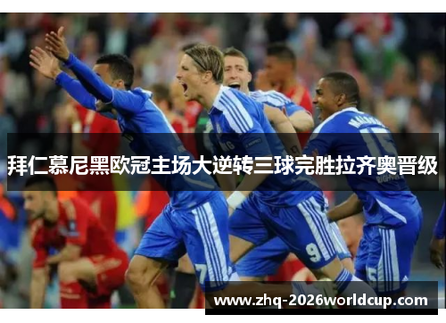 拜仁慕尼黑欧冠主场大逆转三球完胜拉齐奥晋级