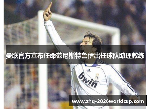 曼联官方宣布任命范尼斯特鲁伊出任球队助理教练