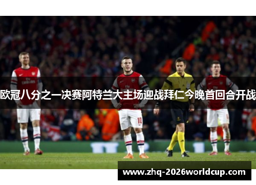 欧冠八分之一决赛阿特兰大主场迎战拜仁今晚首回合开战