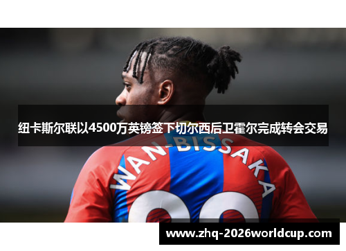 纽卡斯尔联以4500万英镑签下切尔西后卫霍尔完成转会交易