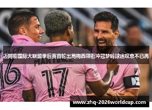 迈阿密国际大联盟季后赛首轮出局梅西领衔冲冠梦碎球迷叹息不已再 迈阿密国际大联盟季后赛首轮出局梅西领衔冲冠梦碎球迷叹息不已再