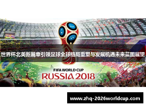 世界杯北美新篇章引领足球全球格局重塑与发展机遇未来蓝图展望 世界杯北美新篇章引领足球全球格局重塑与发展机遇未来蓝图展望