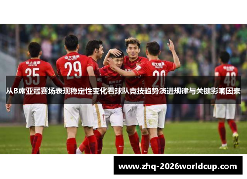 从B席亚冠赛场表现稳定性变化看球队竞技趋势演进规律与关键影响因素 从B席亚冠赛场表现稳定性变化看球队竞技趋势演进规律与关键影响因素