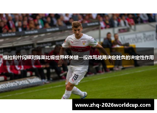 格拉利什闪耀对阵莱比锡世界杯关键一役改写战局决定胜负的决定性作用 格拉利什闪耀对阵莱比锡世界杯关键一役改写战局决定胜负的决定性作用