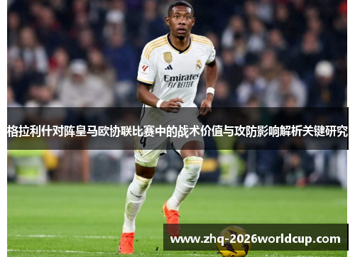 格拉利什对阵皇马欧协联比赛中的战术价值与攻防影响解析关键研究 格拉利什对阵皇马欧协联比赛中的战术价值与攻防影响解析关键研究