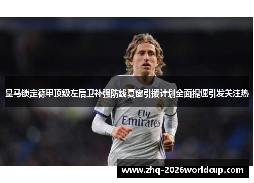 皇马锁定德甲顶级左后卫补强防线夏窗引援计划全面提速引发关注热