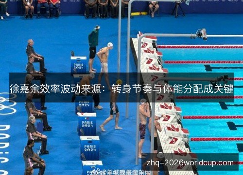 徐嘉余效率波动来源：转身节奏与体能分配成关键